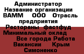 Администратор › Название организации ­ ВАММ  , ООО › Отрасль предприятия ­ Рестораны, фастфуд › Минимальный оклад ­ 20 000 - Все города Работа » Вакансии   . Крым,Симоненко